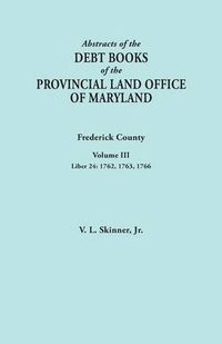 Cover image for Abstracts of the Debt Books of the Provincial Land Office of Maryland. Frederick County, Volume III: Liber 24: 1762, 1763, 1766