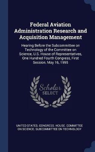 Cover image for Federal Aviation Administration Research and Acquisition Management: Hearing Before the Subcommittee on Technology of the Committee on Science, U.S. House of Representatives, One Hundred Fourth Congress, First Session, May 16, 1995
