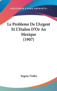 Cover image for Le Probleme de L'Argent Et L'Etalon D'Or Au Mexique (1907)