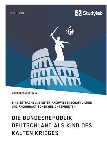 Cover image for Die Bundesrepublik Deutschland als Kind des Kalten Krieges: Eine Betrachtung unter fachwissenschaftlichen und fachdidaktischen Gesichtspunkten