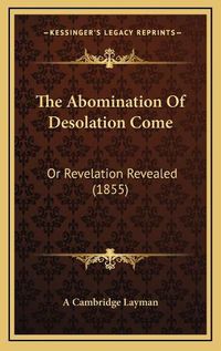 Cover image for The Abomination of Desolation Come: Or Revelation Revealed (1855)