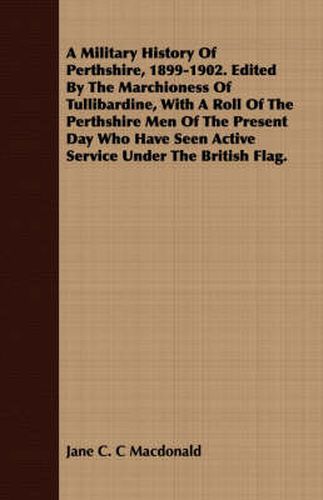 Cover image for A Military History of Perthshire, 1899-1902. Edited by the Marchioness of Tullibardine, with a Roll of the Perthshire Men of the Present Day Who Have Seen Active Service Under the British Flag.