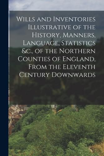 Cover image for Wills and Inventories Illustrative of the History, Manners, Language, Statistics &c., of the Northern Counties of England, From the Eleventh Century Downwards