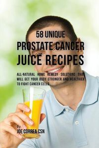 Cover image for 58 Unique Prostate Cancer Juice Recipes: All-natural Home Remedy Solutions That Will Get Your Body Stronger and Healthier to Fight Cancer Cells