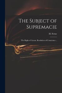 Cover image for The Subject of Supremacie: The Right of Caesar. Resolution of Conscience ..