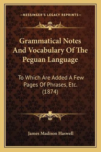 Grammatical Notes and Vocabulary of the Peguan Language: To Which Are Added a Few Pages of Phrases, Etc. (1874)