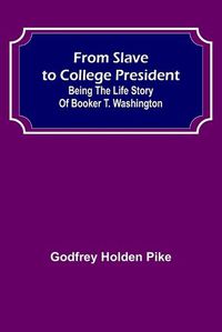 Cover image for From Slave to College President: Being the Life Story of Booker T. Washington