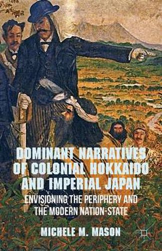 Cover image for Dominant Narratives of Colonial Hokkaido and Imperial Japan: Envisioning the Periphery and the Modern Nation-State