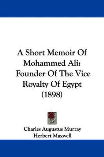 A Short Memoir of Mohammed Ali: Founder of the Vice Royalty of Egypt (1898)