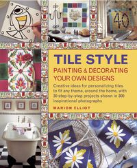 Cover image for Tile Style Painting & Decorating Your Own Designs: Creative Ideas for Personalizing Tiles to Fit Any Theme, Around the Home, with 30 Step-by-step Projects Shown in 300 Inspirational Photographs