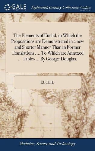 The Elements of Euclid, in Which the Propositions are Demonstrated in a new and Shorter Manner Than in Former Translations, ... To Which are Annexed ... Tables ... By George Douglas,