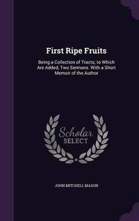 Cover image for First Ripe Fruits: Being a Collection of Tracts; To Which Are Added, Two Sermons. with a Short Memoir of the Author