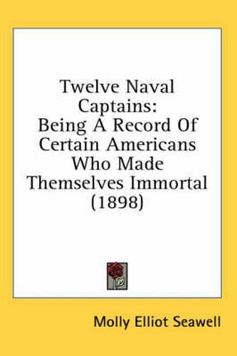 Twelve Naval Captains: Being a Record of Certain Americans Who Made Themselves Immortal (1898)