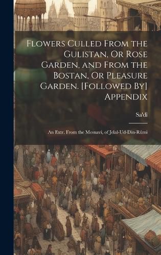 Cover image for Flowers Culled From the Gulistan, Or Rose Garden, and From the Bostan, Or Pleasure Garden. [Followed By] Appendix