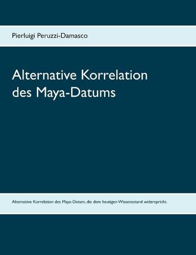 Cover image for Alternative Korrelation des Maya-Datums: Eine alternative Moeglichkeit der Korrelation des Maya-Datums, die dem aktuellen Wissensstand widerspricht.