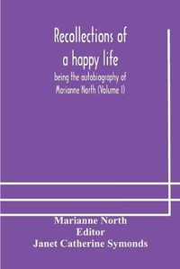 Cover image for Recollections of a happy life, being the autobiography of Marianne North (Volume I)