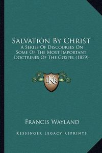 Cover image for Salvation by Christ Salvation by Christ: A Series of Discourses on Some of the Most Important Doctrina Series of Discourses on Some of the Most Important Doctrines of the Gospel (1859) Es of the Gospel (1859)