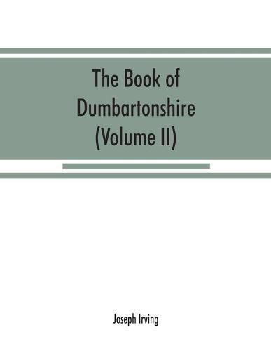 Cover image for The book of Dumbartonshire: a history of the county, burghs, parishes, and lands, memoirs of families, and notices of industries carried on in the Lennox district (Volume II) Parishes