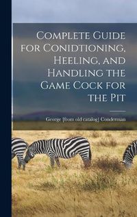 Cover image for Complete Guide for Conidtioning, Heeling, and Handling the Game Cock for the Pit