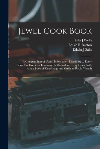 Jewel Cook Book: a Compendium of Useful Information Pertaining to Every Branch of Domestic Economy. A Manual for Every Household, Also a Book of Knowledge and Guide to Rapid Wealth