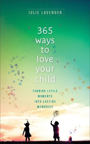 365 Ways to Love Your Child - Turning Little Moments into Lasting Memories