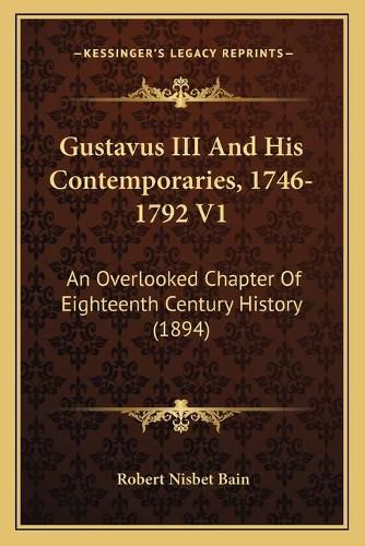 Gustavus III and His Contemporaries, 1746-1792 V1: An Overlooked Chapter of Eighteenth Century History (1894)