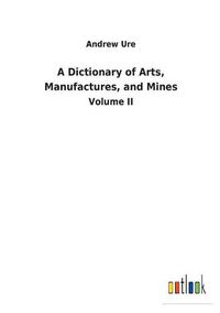 Cover image for A Dictionary of Arts, Manufactures, and Mines