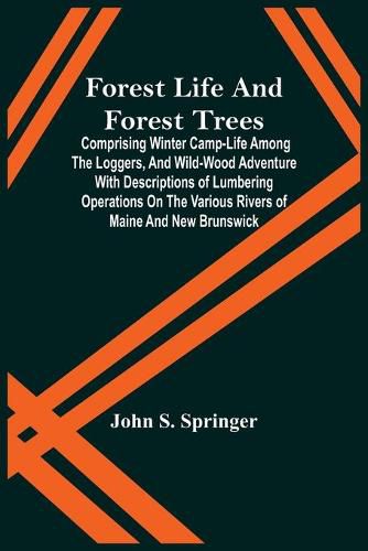 Cover image for Forest Life And Forest Trees; Comprising Winter Camp-Life Among The Loggers, And Wild-Wood Adventure With Descriptions Of Lumbering Operations On The Various Rivers Of Maine And New Brunswick