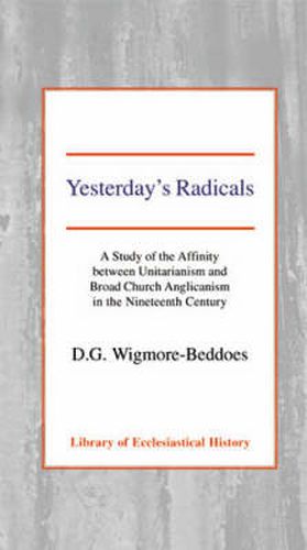 Cover image for Yesterday's Radicals: A Study of the Affinity between Unitarianism and Broad Church Anglicanism in the Nineteenth Century