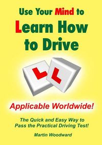 Cover image for Use Your Mind to Learn How to Drive: the Quick and Easy Way to Pass the Practical Driving Test!