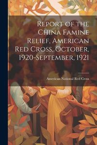 Cover image for Report of the China Famine Relief, American Red Cross, October, 1920-September, 1921