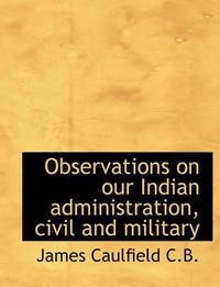 Cover image for Observations on Our Indian Administration, Civil and Military