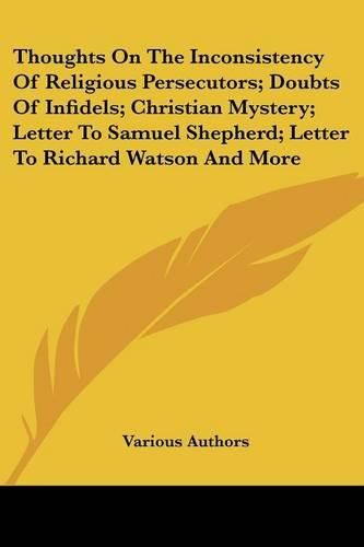 Cover image for Thoughts on the Inconsistency of Religious Persecutors; Doubts of Infidels; Christian Mystery; Letter to Samuel Shepherd; Letter to Richard Watson and More