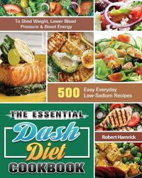 Cover image for The Essential Dash Diet Cookbook: 500 Easy Everyday Low-Sodium Recipes to Shed Weight, Lower Blood Pressure & Boost Energy