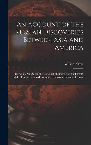 An Account of the Russian Discoveries Between Asia and America [microform]: to Which Are Added the Conquest of Siberia and the History of the Transactions and Commerce Between Russia and China