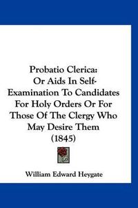 Cover image for Probatio Clerica: Or AIDS in Self-Examination to Candidates for Holy Orders or for Those of the Clergy Who May Desire Them (1845)