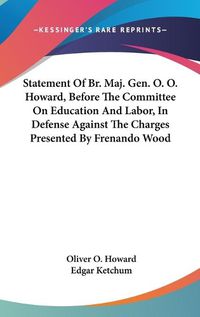 Cover image for Statement of Br. Maj. Gen. O. O. Howard, Before the Committee on Education and Labor, in Defense Against the Charges Presented by Frenando Wood