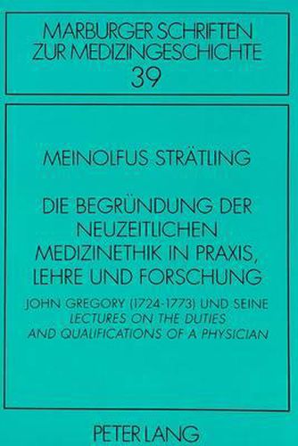 Cover image for Die Begruendung Der Neuzeitlichen Medizinethik in Praxis, Lehre Und Forschung: John Gregory (1724-1773) Und Seine Lectures on the Duties and Qualifications of a Physician