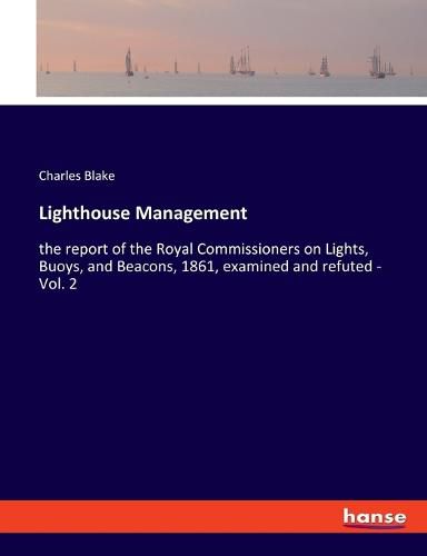 Lighthouse Management: the report of the Royal Commissioners on Lights, Buoys, and Beacons, 1861, examined and refuted - Vol. 2