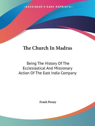 Cover image for The Church in Madras: Being the History of the Ecclesiastical and Missionary Action of the East India Company