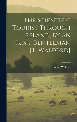 Cover image for The Scientific Tourist Through Ireland, by an Irish Gentleman [T. Walford]