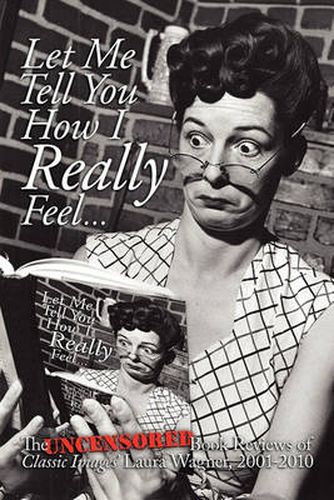 Cover image for Let Me Tell You How I Really Feel: The Uncensored Book Reviews of Classic Images' Laura Wagner, 2001-2010