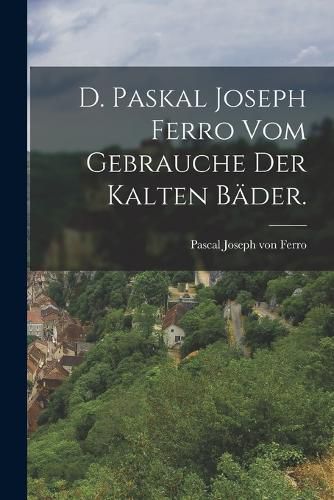 Cover image for D. Paskal Joseph Ferro vom Gebrauche der kalten Baeder.