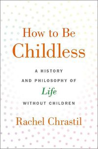 Cover image for How to Be Childless: A History and Philosophy of Life Without Children