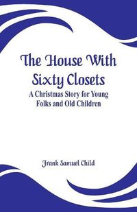 Cover image for The House With Sixty Closets: A Christmas Story for Young Folks and Old Children