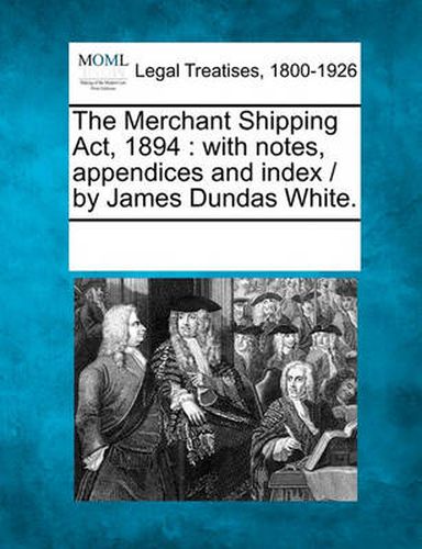 Cover image for The Merchant Shipping ACT, 1894: With Notes, Appendices and Index / By James Dundas White.