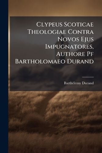 Cover image for Clypeus Scoticae Theologiae Contra Novos Ejus Impugnatores, Authore Pf Bartholomaeo Durand