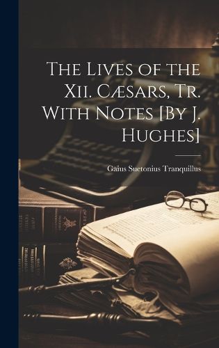 The Lives of the Xii. Caesars, Tr. With Notes [By J. Hughes]