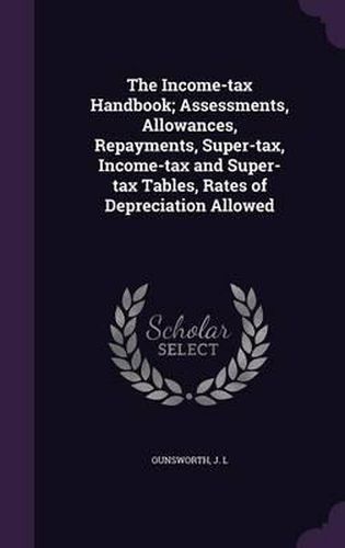 Cover image for The Income-Tax Handbook; Assessments, Allowances, Repayments, Super-Tax, Income-Tax and Super-Tax Tables, Rates of Depreciation Allowed