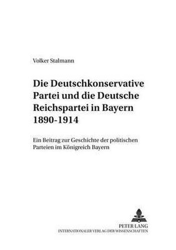 Cover image for Die Deutschkonservative Partei Und Die Deutsche Reichspartei in Bayern 1890-1914: Ein Beitrag Zur Geschichte Der Politischen Parteien Im Koenigreich Bayern